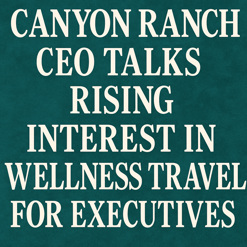 Canyon Ranch CEO Talks Rising Interest in Wellness Travel for Executives image